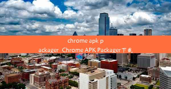 chrome apk packager_Chrome APK Packager下载