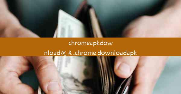 chromeapkdownload优点,chrome downloadapk