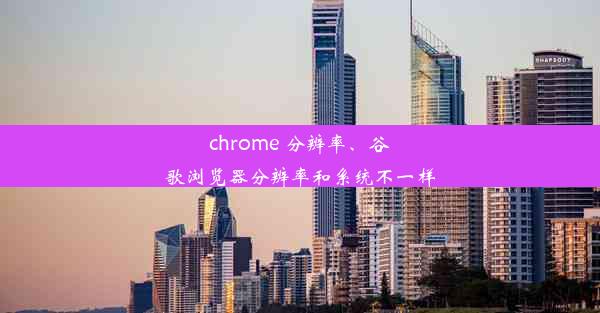 chrome 分辨率、谷歌浏览器分辨率和系统不一样