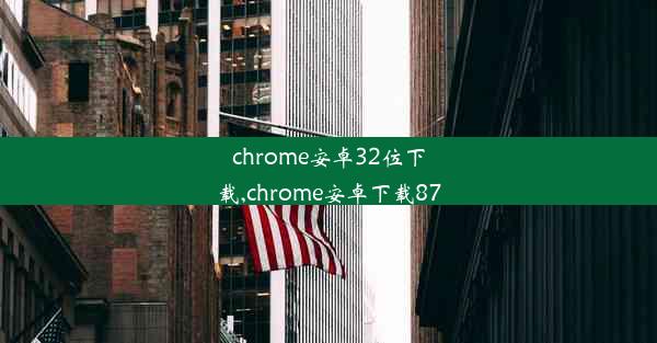 chrome安卓32位下载,chrome安卓下载87