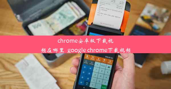 chrome安卓版下载视频在哪里_google chrome下载视频