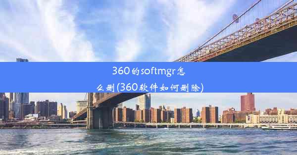 360的softmgr怎么删(360软件如何删除)