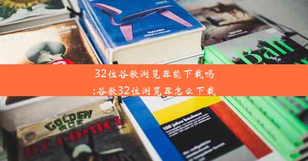 32位谷歌浏览器能下载吗;谷歌32位浏览器怎么下载