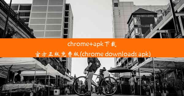 chrome+apk下载官方正版免费版(chrome downloads apk)