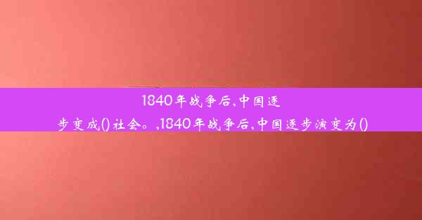 1840年战争后,中国逐步变成()社会。,1840年战争后,中国逐步演变为()