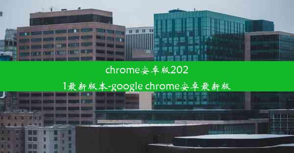 chrome安卓版2021最新版本-google chrome安卓最新版