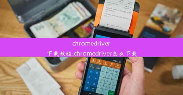 chromedriver下载教程,chromedriver怎么下载