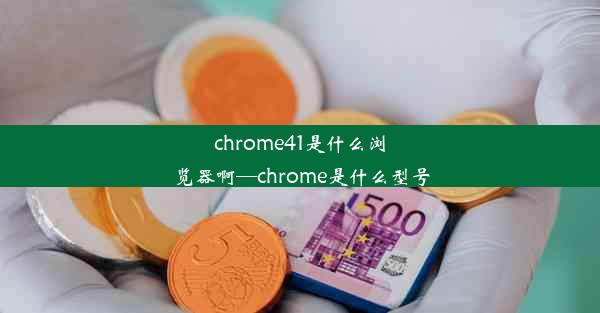 chrome41是什么浏览器啊—chrome是什么型号