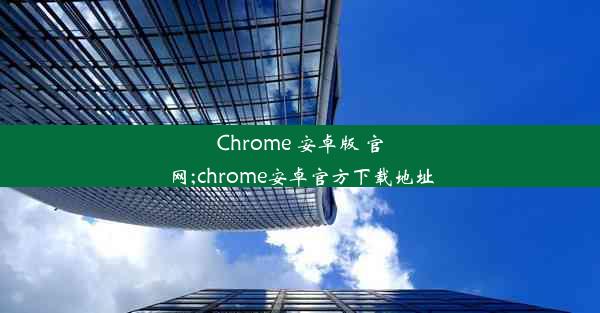 Chrome 安卓版 官网;chrome安卓官方下载地址