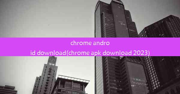 chrome android download(chrome apk download 2023)