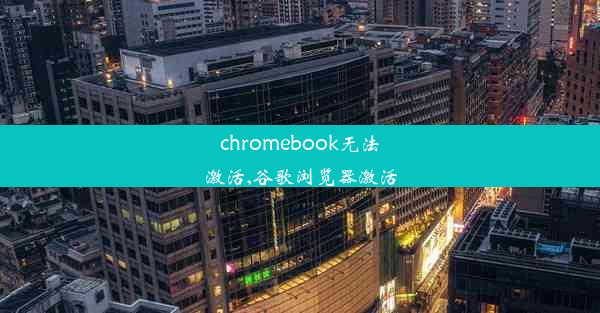 chromebook无法激活,谷歌浏览器激活