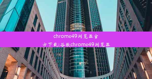 chrome49浏览器官方下载;谷歌chrome49浏览器