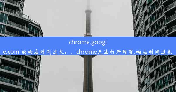 chrome.google.com 的响应时间过长。、chrome无法打开网页,响应时间过长