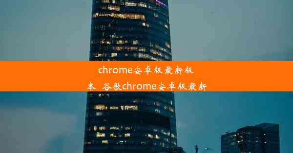 chrome安卓版最新版本_谷歌chrome安卓版最新