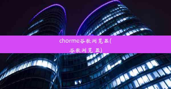 chorme谷歌浏览器(谷歌浏览 器)