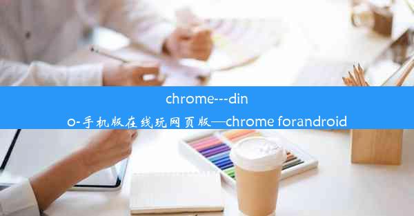 chrome---dino-手机版在线玩网页版—chrome forandroid