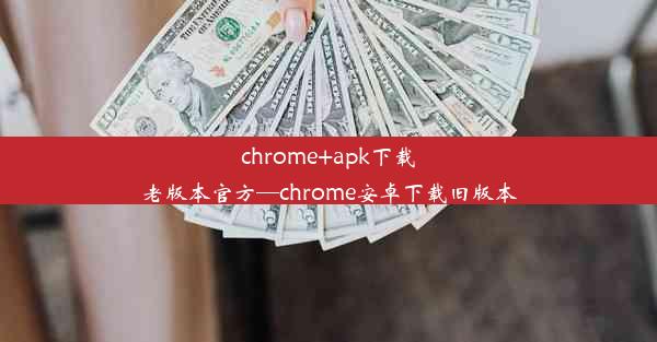 chrome+apk下载老版本官方—chrome安卓下载旧版本