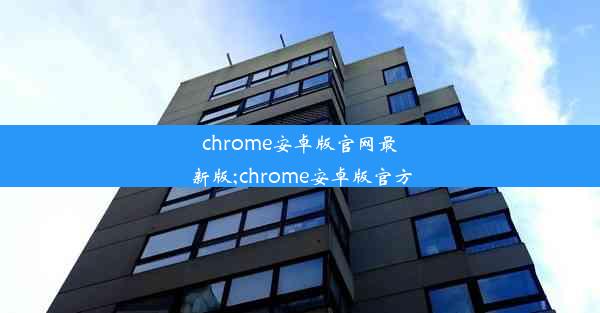 chrome安卓版官网最新版;chrome安卓版官方