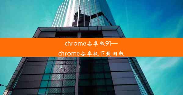 chrome安卓版91—chrome安卓版下载旧版