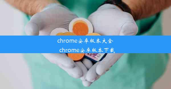 chrome安卓版本大全_chrome安卓版本下载