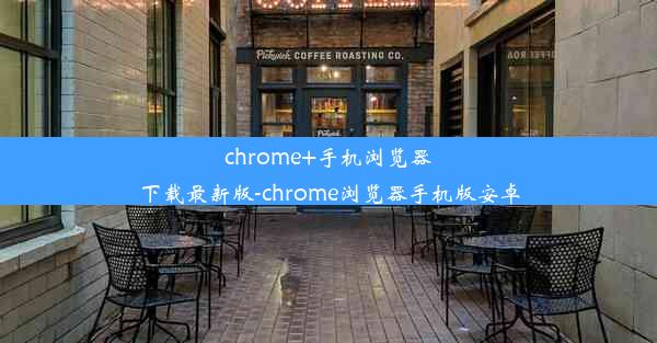 chrome+手机浏览器下载最新版-chrome浏览器手机版安卓