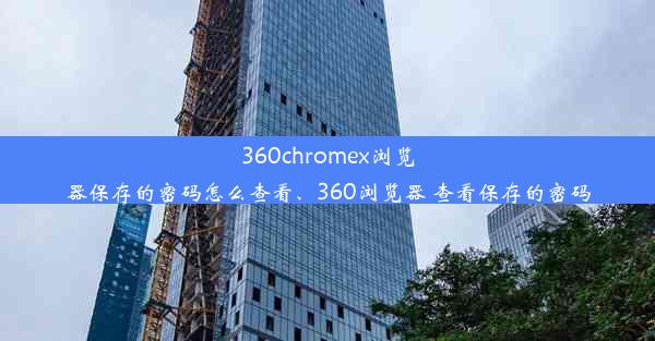 360chromex浏览器保存的密码怎么查看、360浏览器 查看保存的密码