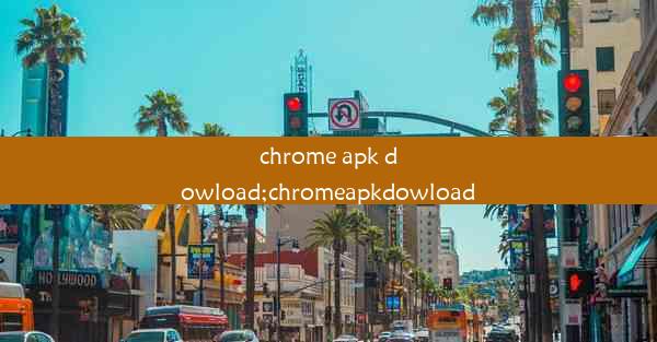 chrome apk dowload;chromeapkdowload