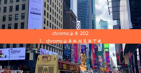 chrome安卓 2021、chrome安卓版浏览器下载