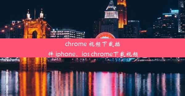 chrome 视频下载插件 iphone、ios chrome下载视频