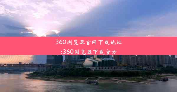 360浏览器官网下载地址;360浏览器下载官方