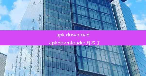 apk download_apkdownloader用不了