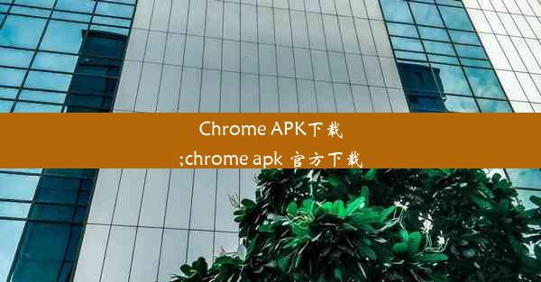 Chrome APK下载;chrome apk 官方下载