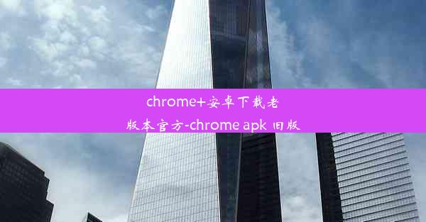 chrome+安卓下载老版本官方-chrome apk 旧版