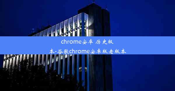 chrome安卓 历史版本-谷歌chrome安卓版老版本