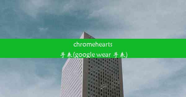 chromehearts手表(google wear 手表)