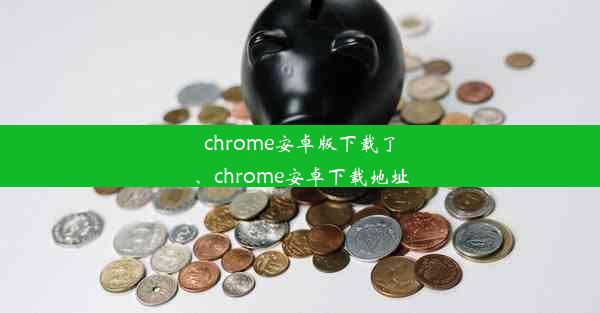 chrome安卓版下载了、chrome安卓下载地址