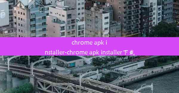 chrome apk installer-chrome apk installer下载