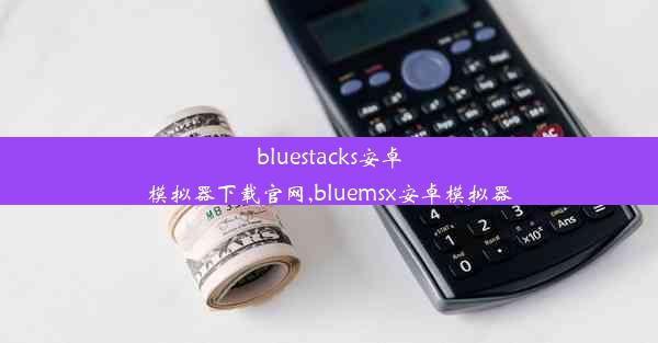 bluestacks安卓模拟器下载官网,bluemsx安卓模拟器