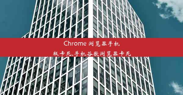 Chrome 浏览器手机版卡死,手机谷歌浏览器卡死