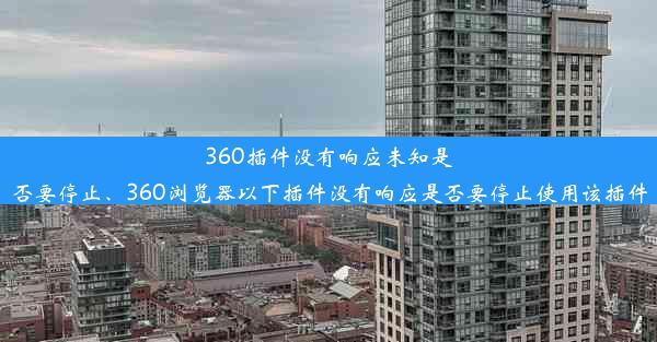 360插件没有响应未知是否要停止、360浏览器以下插件没有响应是否要停止使用该插件