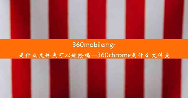 360mobilemgr是什么文件夹可以删除吗—360chrome是什么文件夹