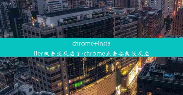 chrome+installer双击没反应了-chrome点击安装没反应