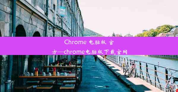 Chrome 电脑版 官方—chrome电脑版下载官网