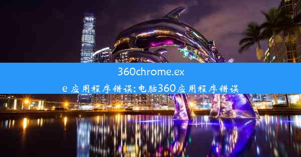 360chrome.exe 应用程序错误;电脑360应用程序错误