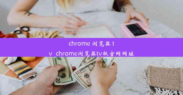 chrome 浏览器 tv_chrome浏览器tv版官网网址