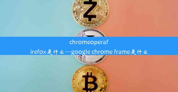 chromeoperafirefox是什么—google chrome frame是什么