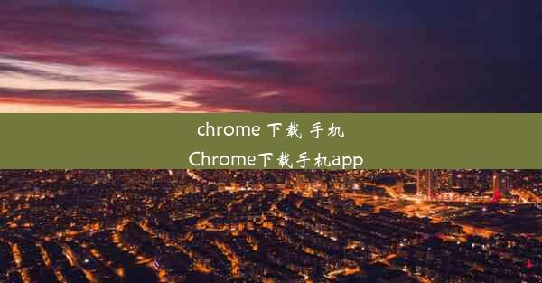 chrome 下载 手机_Chrome下载手机app