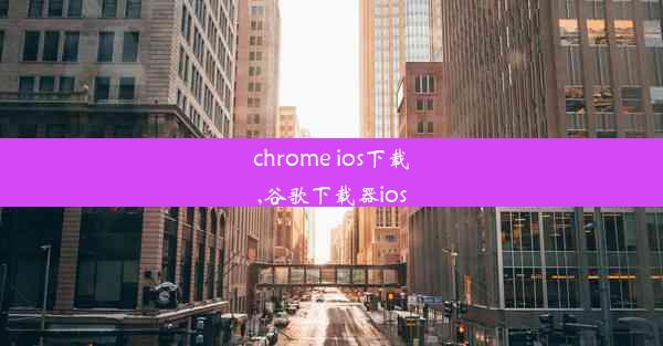 chrome ios下载,谷歌下载器ios