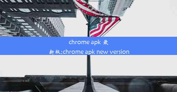 chrome apk 最新版;chrome apk new version