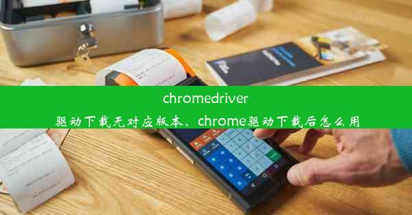 chromedriver驱动下载无对应版本、chrome驱动下载后怎么用